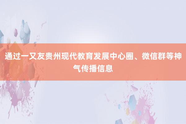 通过一又友贵州现代教育发展中心圈、微信群等神气传播信息